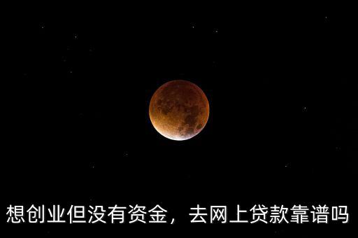 想創(chuàng)業(yè)但沒有資金，去網上貸款靠譜嗎