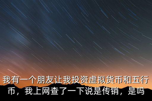 我有一個(gè)朋友讓我投資虛擬貨幣和五行幣，我上網(wǎng)查了一下說是傳銷，是嗎