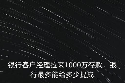 銀行客戶經(jīng)理拉來1000萬存款，銀行最多能給多少提成