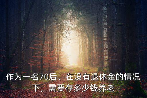 作為一名70后、在沒(méi)有退休金的情況下，需要存多少錢養(yǎng)老