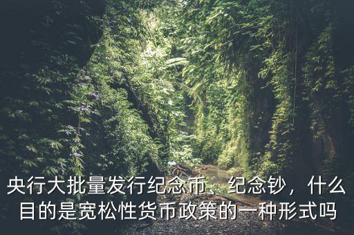 央行大批量發(fā)行紀(jì)念幣、紀(jì)念鈔，什么目的是寬松性貨幣政策的一種形式嗎
