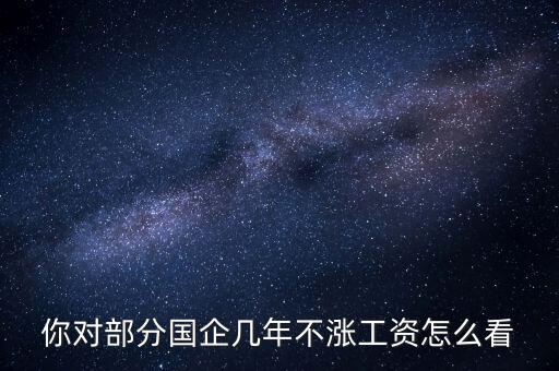 國企工資怎么漲,全廠上調(diào)工資。我的工資沒漲