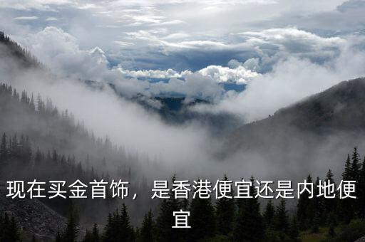 現(xiàn)在買金首飾，是香港便宜還是內(nèi)地便宜