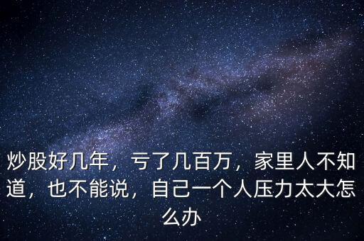 炒股好幾年，虧了幾百萬，家里人不知道，也不能說，自己一個(gè)人壓力太大怎么辦