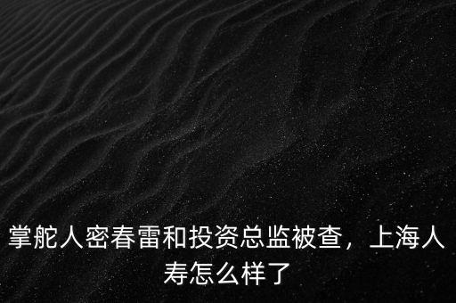 掌舵人密春雷和投資總監(jiān)被查，上海人壽怎么樣了