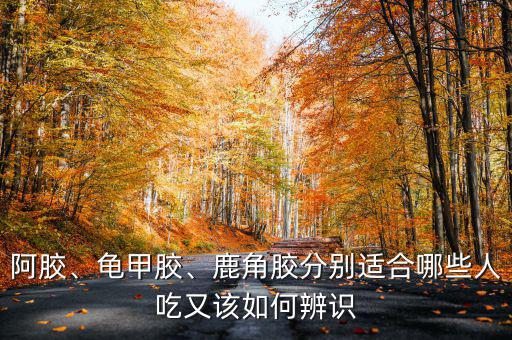 阿膠、龜甲膠、鹿角膠分別適合哪些人吃又該如何辨識(shí)
