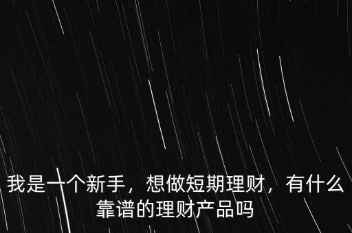 我是一個新手，想做短期理財，有什么靠譜的理財產(chǎn)品嗎