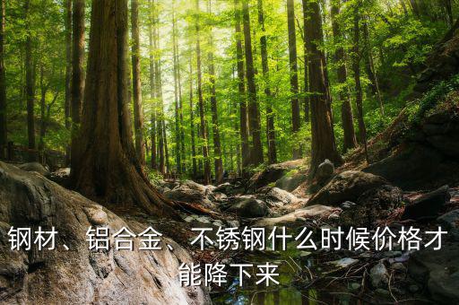 鋼材、鋁合金、不銹鋼什么時(shí)候價(jià)格才能降下來