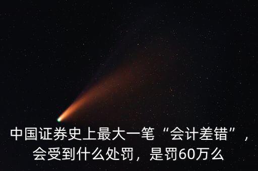 中國證券史上最大一筆“會(huì)計(jì)差錯(cuò)”，會(huì)受到什么處罰，是罰60萬么