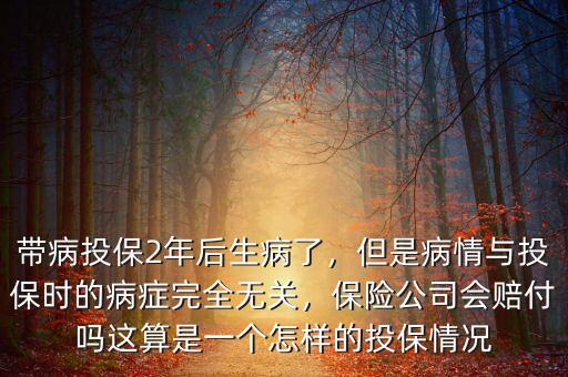 帶病投保2年后生病了，但是病情與投保時的病癥完全無關(guān)，保險公司會賠付嗎這算是一個怎樣的投保情況