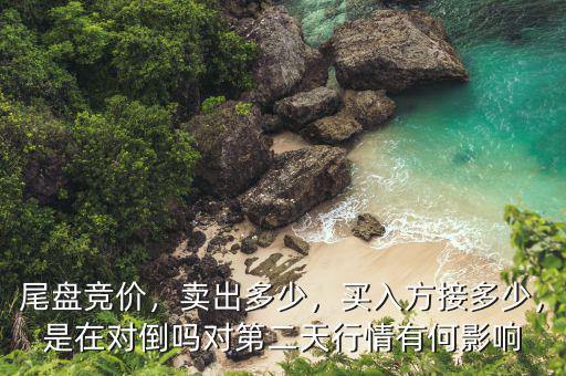 尾盤(pán)競(jìng)價(jià)，賣出多少，買入方接多少，是在對(duì)倒嗎對(duì)第二天行情有何影響