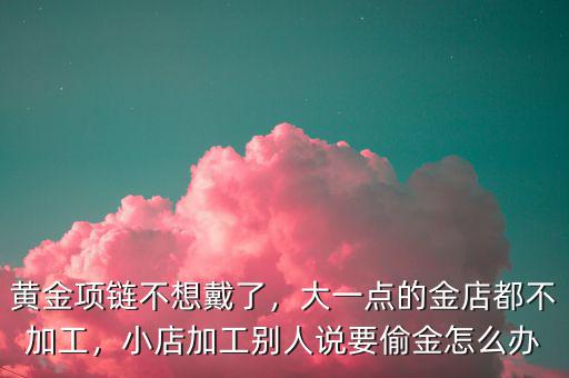 黃金項(xiàng)鏈不想戴了，大一點(diǎn)的金店都不加工，小店加工別人說要偷金怎么辦