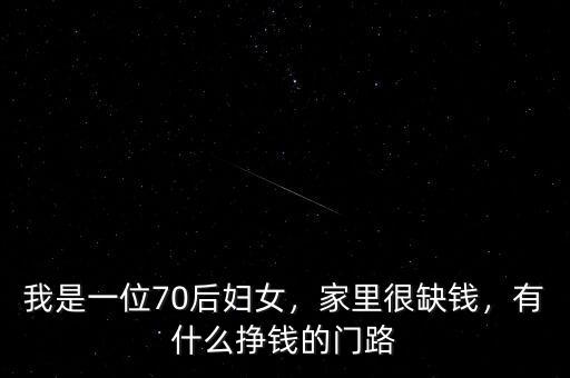 我是一位70后婦女，家里很缺錢，有什么掙錢的門路