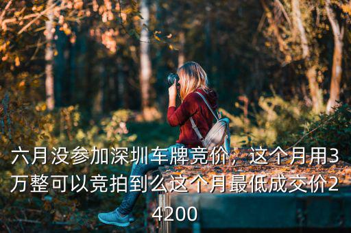 六月沒(méi)參加深圳車牌競(jìng)價(jià)，這個(gè)月用3萬(wàn)整可以競(jìng)拍到么這個(gè)月最低成交價(jià)24200