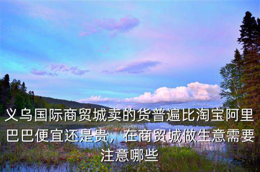 義烏國際商貿(mào)城賣的貨普遍比淘寶阿里巴巴便宜還是貴，在商貿(mào)城做生意需要注意哪些