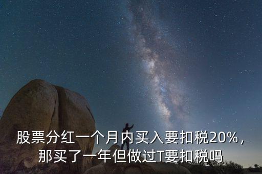 股票分紅一個(gè)月內(nèi)買入要扣稅20%，那買了一年但做過T要扣稅嗎