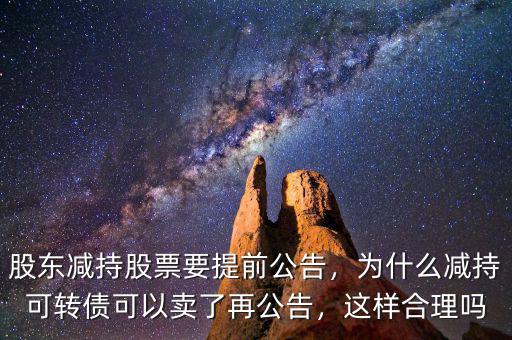 股東減持股票要提前公告，為什么減持可轉(zhuǎn)債可以賣了再公告，這樣合理嗎