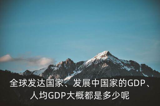 全球發(fā)達(dá)國(guó)家、發(fā)展中國(guó)家的GDP、人均GDP大概都是多少呢