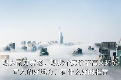 想去南方養(yǎng)老，想找個(gè)房?jī)r(jià)不高又環(huán)境宜人的好地方，有什么好的推薦