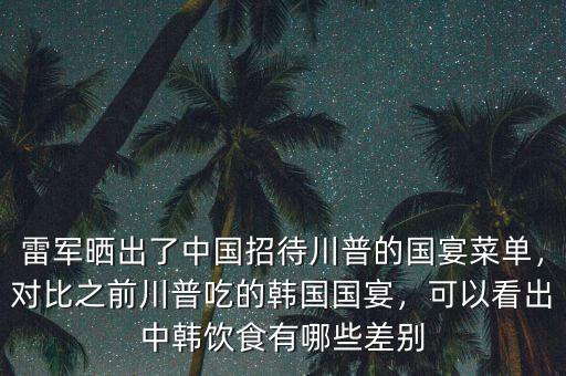 雷軍曬出了中國(guó)招待川普的國(guó)宴菜單，對(duì)比之前川普吃的韓國(guó)國(guó)宴，可以看出中韓飲食有哪些差別