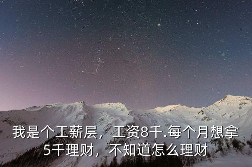 我是個(gè)工薪層，工資8千.每個(gè)月想拿5千理財(cái)，不知道怎么理財(cái)