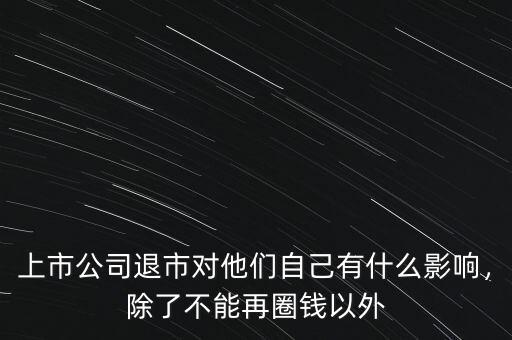 上市公司退市對他們自己有什么影響，除了不能再圈錢以外