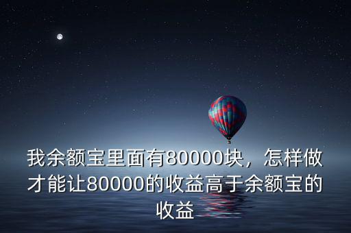 我余額寶里面有80000塊，怎樣做才能讓80000的收益高于余額寶的收益