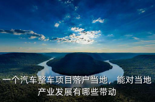 一個汽車整車項目落戶當(dāng)?shù)?，能對?dāng)?shù)禺a(chǎn)業(yè)發(fā)展有哪些帶動
