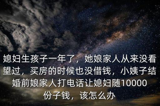 媳婦生孩子一年了，她娘家人從來沒看望過，買房的時候也沒借錢，小姨子結(jié)婚前娘家人打電話讓媳婦隨10000份子錢，該怎么辦