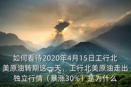 如何看待2020年4月15日工行北美原油轉期這一天，工行北美原油走出獨立行情（暴漲30%）是為什么