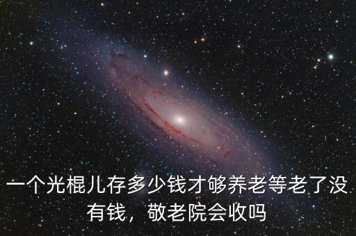 一個(gè)光棍兒存多少錢才夠養(yǎng)老等老了沒(méi)有錢，敬老院會(huì)收嗎