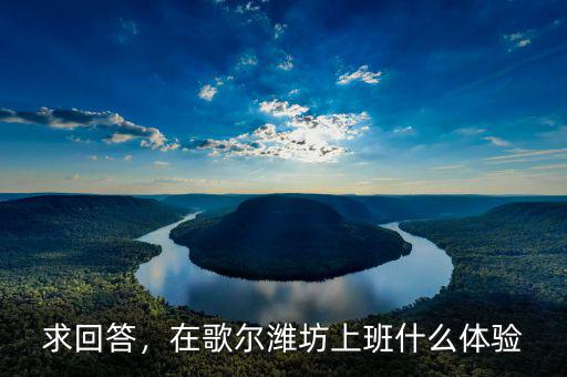 求回答，在歌爾濰坊上班什么體驗(yàn)