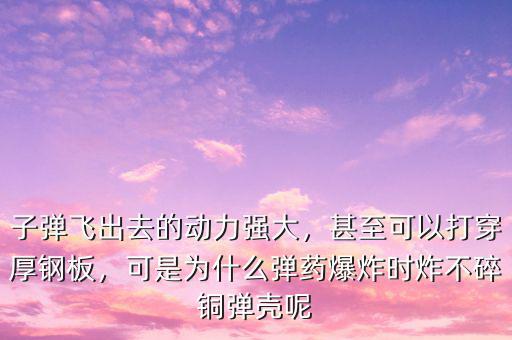 子彈飛出去的動(dòng)力強(qiáng)大，甚至可以打穿厚鋼板，可是為什么彈藥爆炸時(shí)炸不碎銅彈殼呢