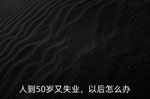 人到50歲又失業(yè)，以后怎么辦