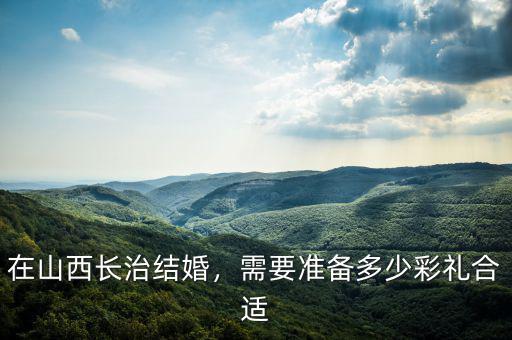 在山西長(zhǎng)治結(jié)婚，需要準(zhǔn)備多少彩禮合適