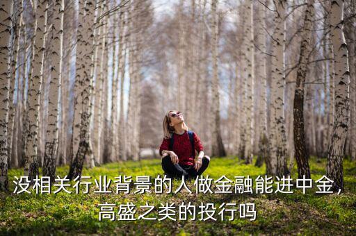 沒相關(guān)行業(yè)背景的人做金融能進(jìn)中金，高盛之類的投行嗎