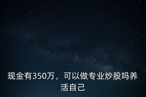 現(xiàn)金有350萬(wàn)，可以做專業(yè)炒股嗎養(yǎng)活自己
