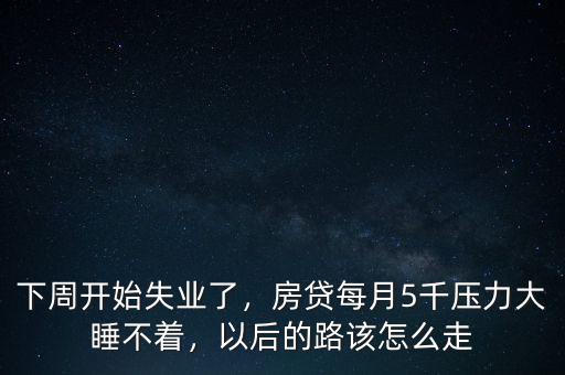 下周開始失業(yè)了，房貸每月5千壓力大睡不著，以后的路該怎么走