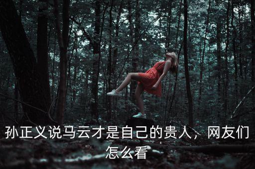 孫正義說馬云才是自己的貴人，網(wǎng)友們怎么看