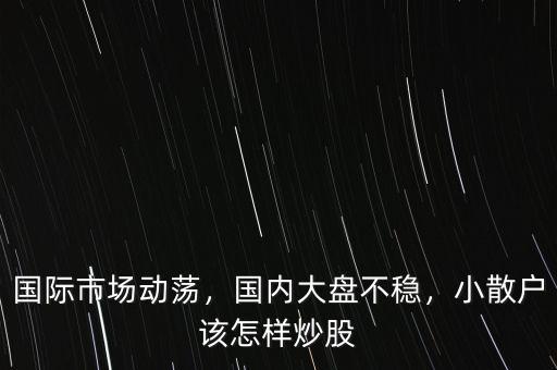 國際市場動蕩，國內(nèi)大盤不穩(wěn)，小散戶該怎樣炒股