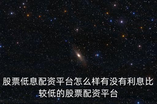 股票低息配資平臺(tái)怎么樣有沒有利息比較低的股票配資平臺(tái)