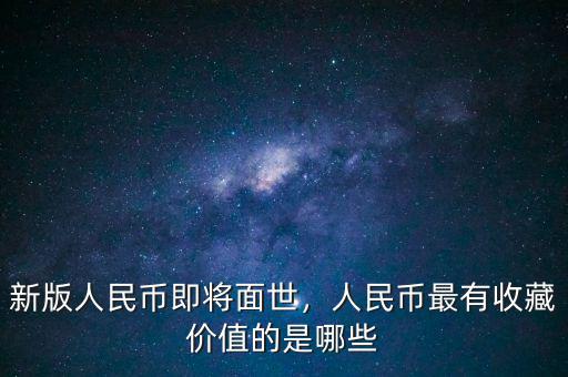 新版人民幣即將面世，人民幣最有收藏價(jià)值的是哪些
