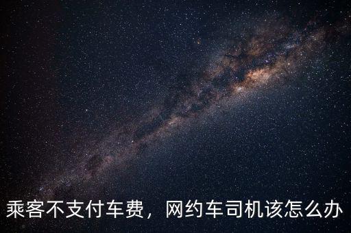 乘客不支付車費(fèi)，網(wǎng)約車司機(jī)該怎么辦