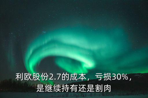 利歐股份2.7的成本，虧損30%，是繼續(xù)持有還是割肉