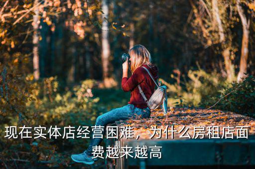現(xiàn)在實(shí)體店經(jīng)營困難，為什么房租店面費(fèi)越來越高