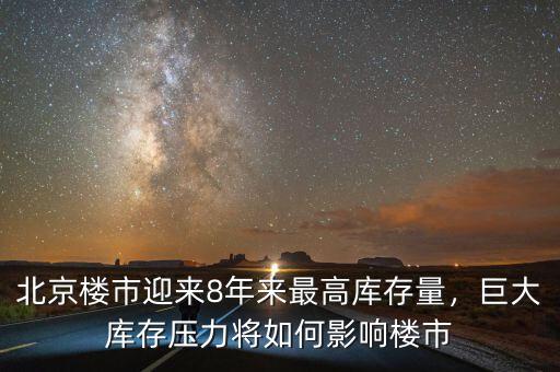 北京樓市迎來8年來最高庫存量，巨大庫存壓力將如何影響樓市