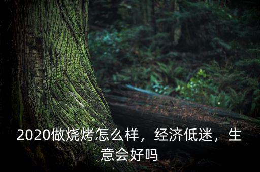 2020做燒烤怎么樣，經(jīng)濟(jì)低迷，生意會(huì)好嗎