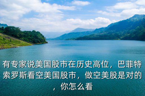有專家說美國股市在歷史高位，巴菲特索羅斯看空美國股市，做空美股是對的，你怎么看
