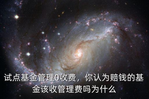 試點基金管理0收費，你認為賠錢的基金該收管理費嗎為什么
