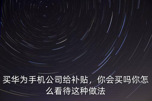 買華為手機(jī)公司給補(bǔ)貼，你會(huì)買嗎你怎么看待這種做法